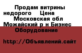 Продам витрины недорого. › Цена ­ 12 000 - Московская обл., Можайский р-н Бизнес » Оборудование   